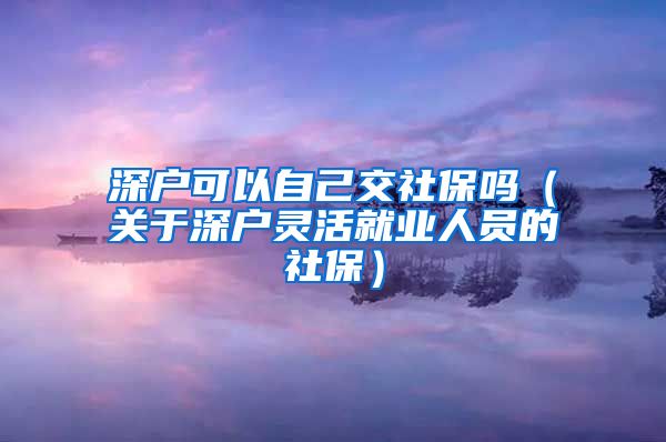 深户可以自己交社保吗（关于深户灵活就业人员的社保）