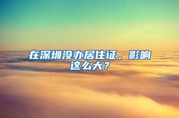 在深圳没办居住证，影响这么大？