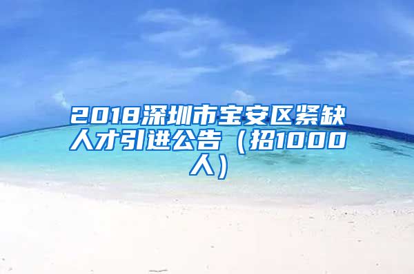 2018深圳市宝安区紧缺人才引进公告（招1000人）