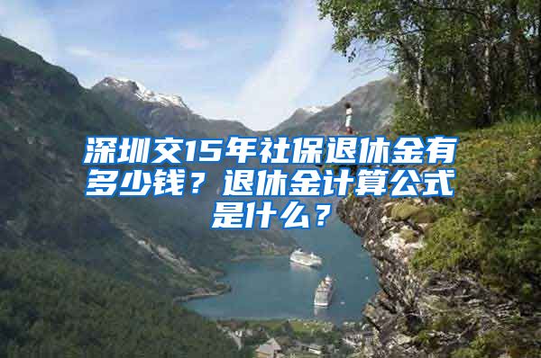 深圳交15年社保退休金有多少钱？退休金计算公式是什么？