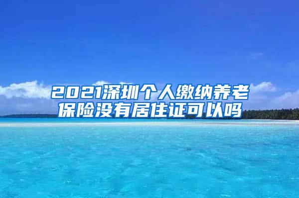 2021深圳个人缴纳养老保险没有居住证可以吗