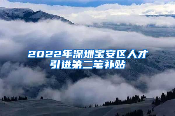 2022年深圳宝安区人才引进第二笔补贴