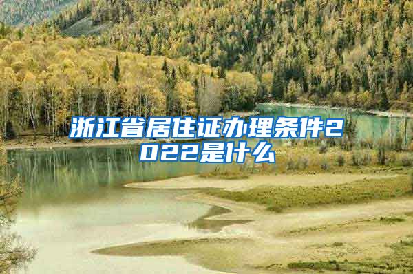 浙江省居住证办理条件2022是什么