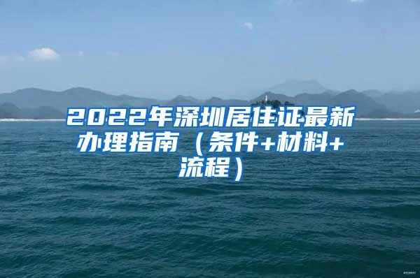 2022年深圳居住证最新办理指南（条件+材料+流程）