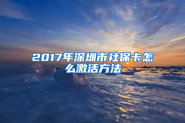 2017年深圳市社保卡怎么激活方法