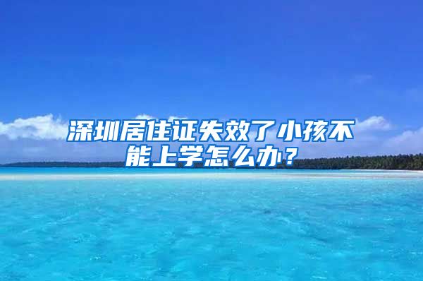 深圳居住证失效了小孩不能上学怎么办？