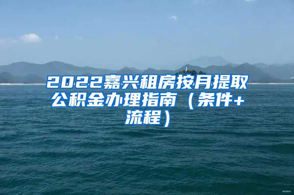 2022嘉兴租房按月提取公积金办理指南（条件+流程）