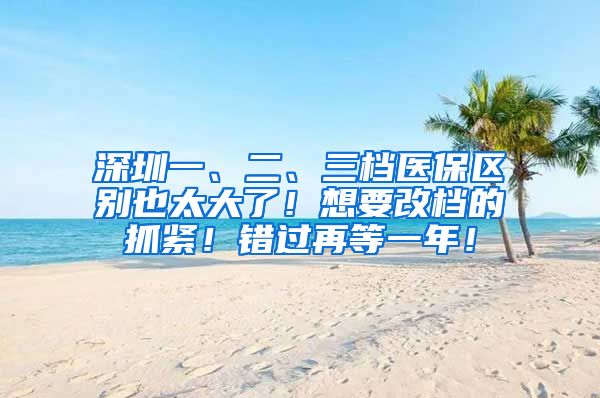 深圳一、二、三档医保区别也太大了！想要改档的抓紧！错过再等一年！