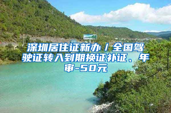 深圳居住证新办／全国驾驶证转入到期换证补证、年审-50元