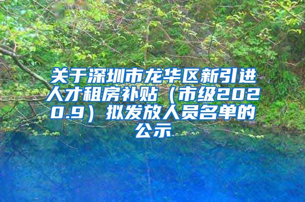 关于深圳市龙华区新引进人才租房补贴（市级2020.9）拟发放人员名单的公示