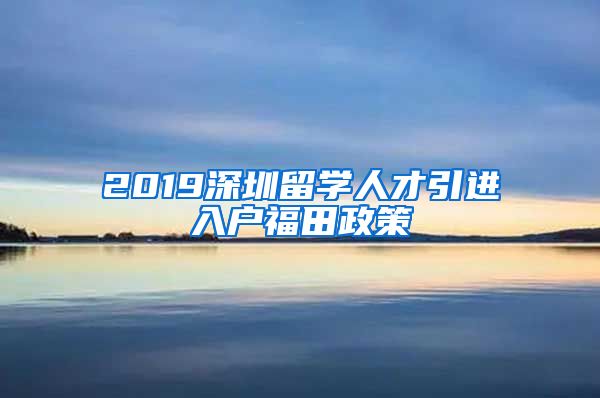 2019深圳留学人才引进入户福田政策