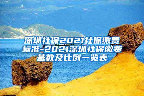 深圳社保2021社保缴费标准-2021深圳社保缴费基数及比例一览表