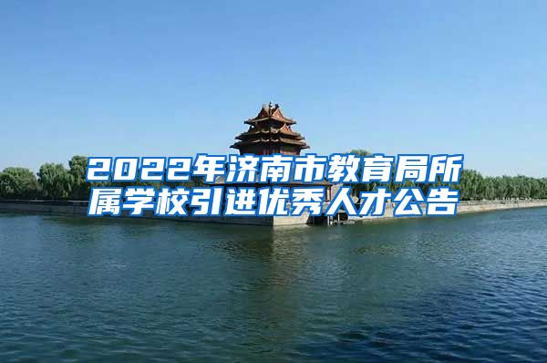 2022年济南市教育局所属学校引进优秀人才公告