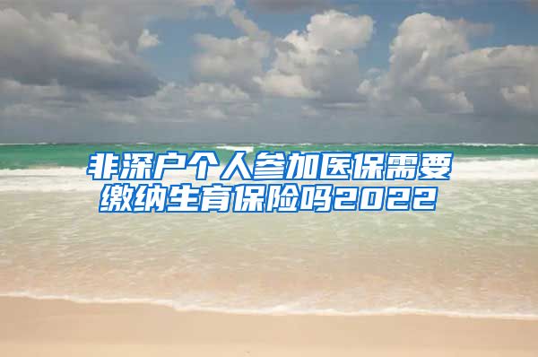 非深户个人参加医保需要缴纳生育保险吗2022