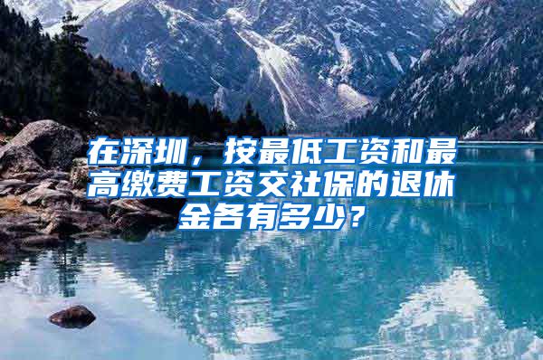 在深圳，按最低工资和最高缴费工资交社保的退休金各有多少？