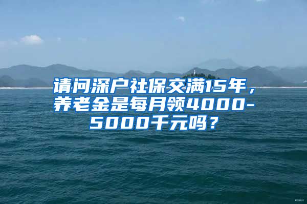 请问深户社保交满15年，养老金是每月领4000-5000千元吗？