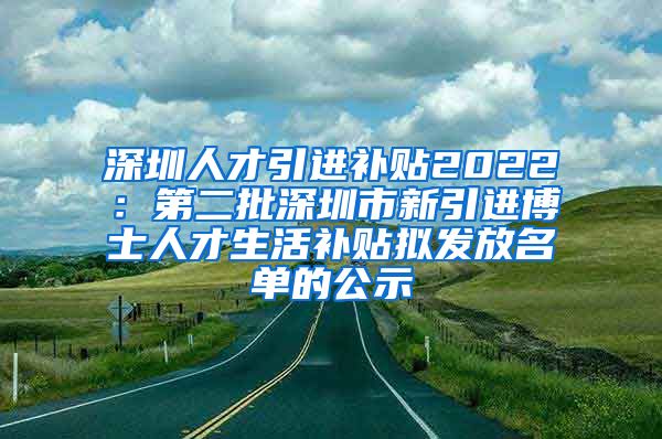 深圳人才引进补贴2022：第二批深圳市新引进博士人才生活补贴拟发放名单的公示