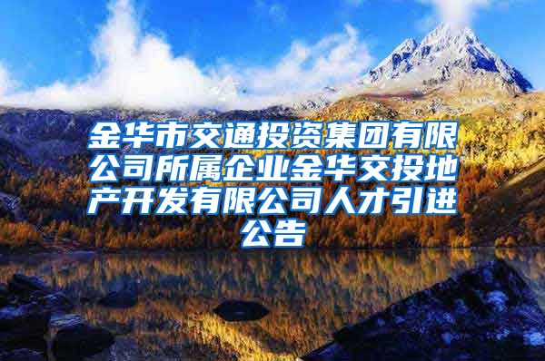 金华市交通投资集团有限公司所属企业金华交投地产开发有限公司人才引进公告