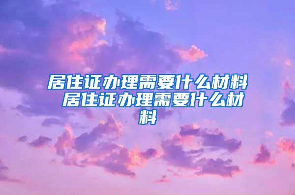 居住证办理需要什么材料 居住证办理需要什么材料