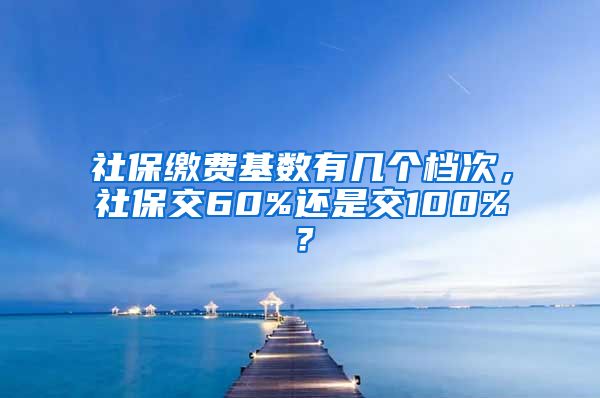 社保缴费基数有几个档次，社保交60%还是交100%？