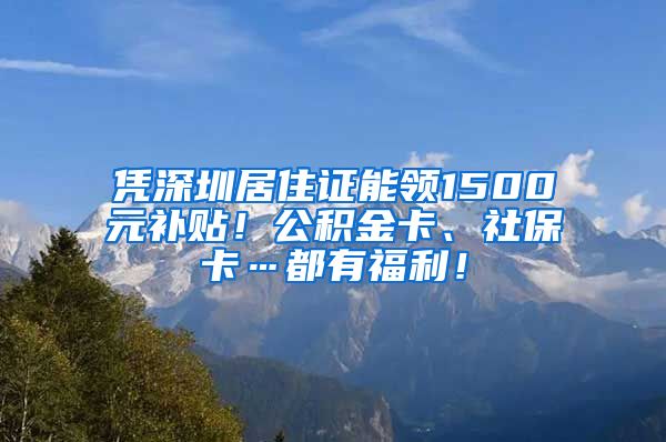 凭深圳居住证能领1500元补贴！公积金卡、社保卡…都有福利！