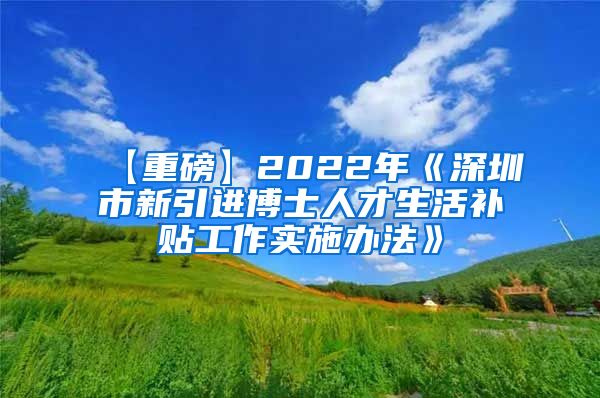 【重磅】2022年《深圳市新引进博士人才生活补贴工作实施办法》