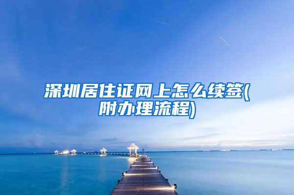 深圳居住证网上怎么续签(附办理流程)