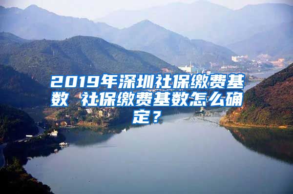 2019年深圳社保缴费基数 社保缴费基数怎么确定？