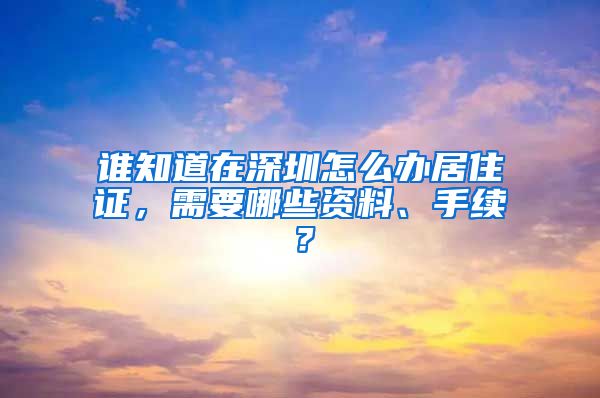 谁知道在深圳怎么办居住证，需要哪些资料、手续？