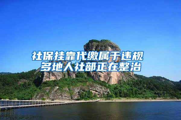 社保挂靠代缴属于违规 多地人社部正在整治