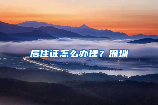 居住证怎么办理？深圳