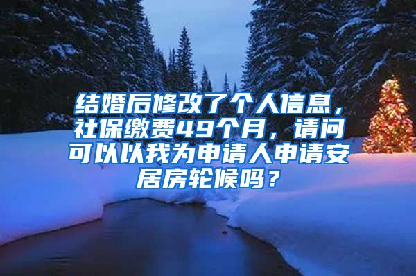 结婚后修改了个人信息，社保缴费49个月，请问可以以我为申请人申请安居房轮候吗？