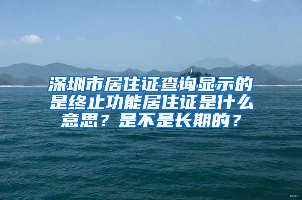 深圳市居住证查询显示的是终止功能居住证是什么意思？是不是长期的？