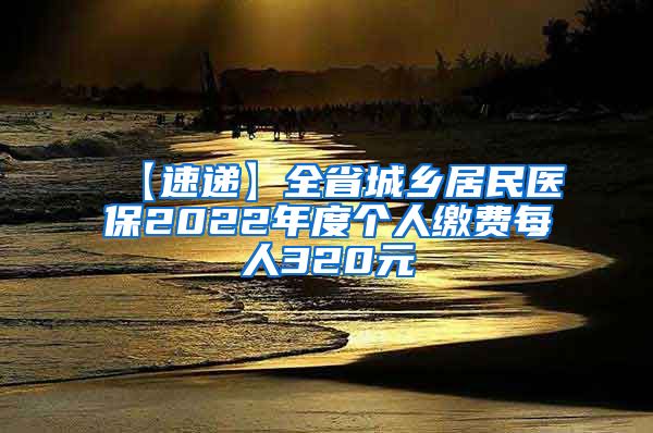 【速递】全省城乡居民医保2022年度个人缴费每人320元