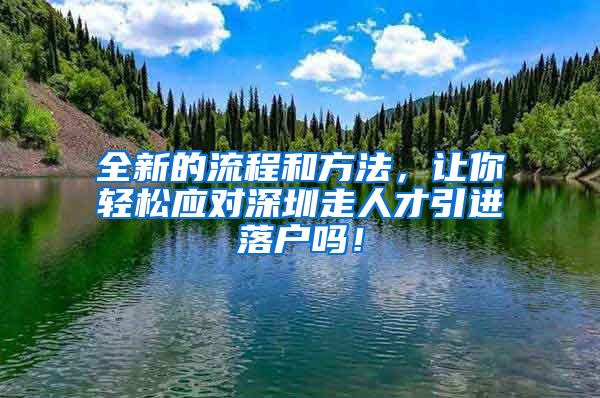 全新的流程和方法，让你轻松应对深圳走人才引进落户吗！