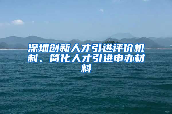 深圳创新人才引进评价机制、简化人才引进申办材料