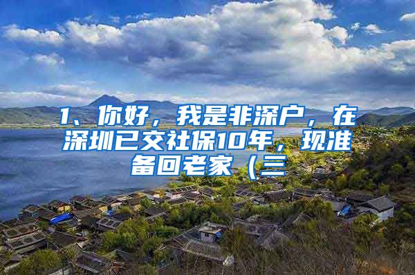 1、你好，我是非深户，在深圳已交社保10年，现准备回老家（三