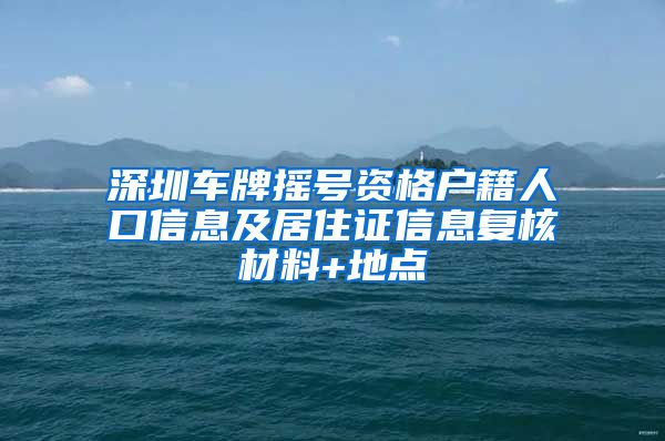 深圳车牌摇号资格户籍人口信息及居住证信息复核材料+地点