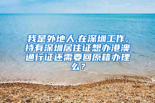 我是外地人,在深圳工作,持有深圳居住证想办港澳通行证还需要回原籍办理么？