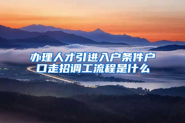 办理人才引进入户条件户口走招调工流程是什么