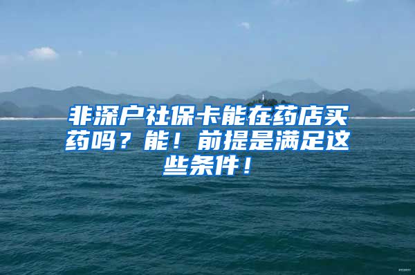 非深户社保卡能在药店买药吗？能！前提是满足这些条件！