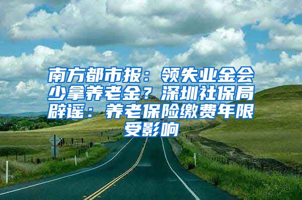 南方都市报：领失业金会少拿养老金？深圳社保局辟谣：养老保险缴费年限受影响