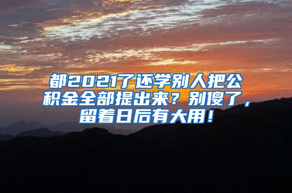 都2021了还学别人把公积金全部提出来？别傻了，留着日后有大用！