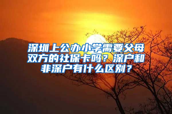 深圳上公办小学需要父母双方的社保卡吗？深户和非深户有什么区别？