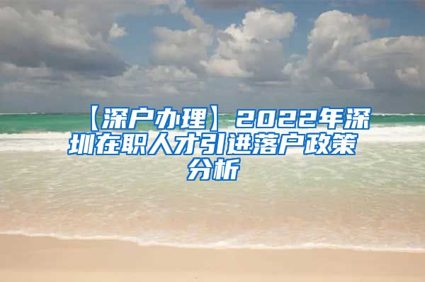 【深户办理】2022年深圳在职人才引进落户政策分析