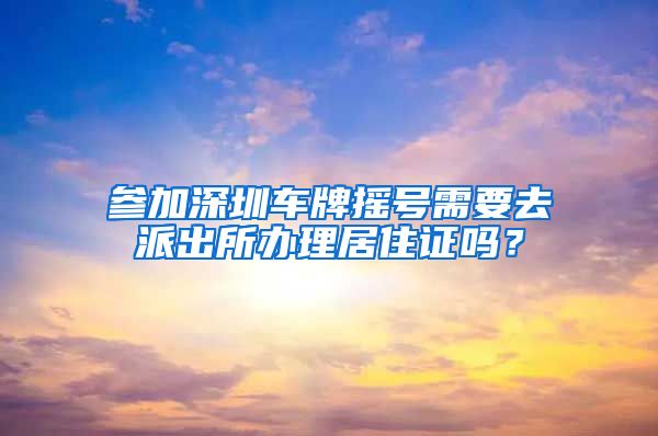 参加深圳车牌摇号需要去派出所办理居住证吗？