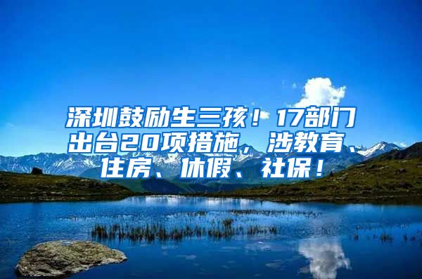 深圳鼓励生三孩！17部门出台20项措施，涉教育、住房、休假、社保！