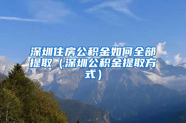 深圳住房公积金如何全部提取（深圳公积金提取方式）