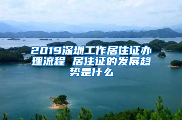 2019深圳工作居住证办理流程 居住证的发展趋势是什么