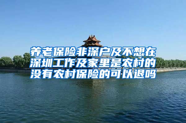 养老保险非深户及不想在深圳工作及家里是农村的没有农村保险的可以退吗